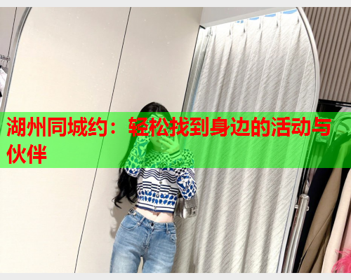 湖州同城约:轻松找到身边的活动与伙伴  第1张 湖州同城约:轻松找到身边的活动与伙伴  第1张
