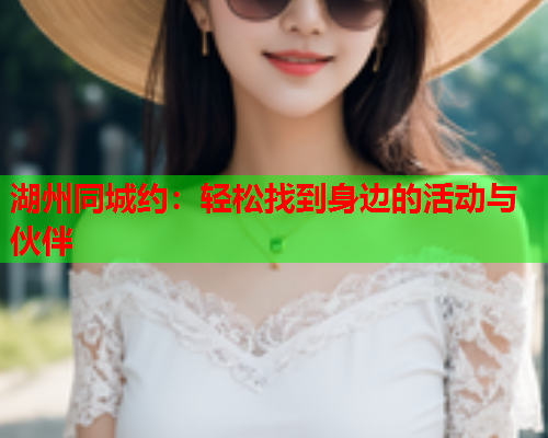 湖州同城约:轻松找到身边的活动与伙伴  第2张 湖州同城约:轻松找到身边的活动与伙伴  第2张