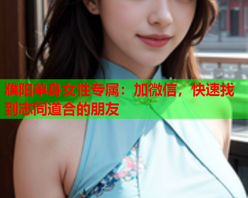 濮阳单身女性专属:加微信,快速找到志同道合的朋友  第1张 濮阳单身女性专属:加微信,快速找到志同道合的朋友  第1张