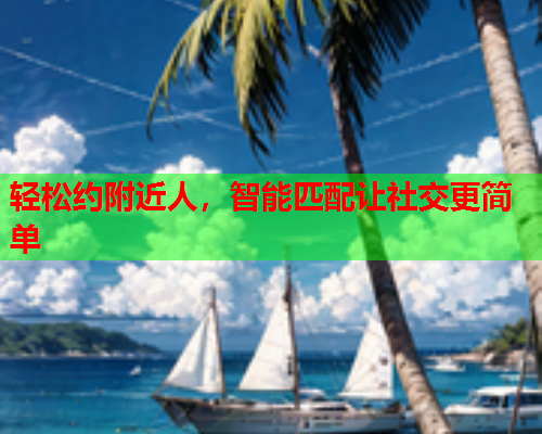 轻松约附近人,智能匹配让社交更简单  第1张 轻松约附近人,智能匹配让社交更简单  第1张