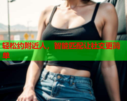 轻松约附近人,智能匹配让社交更简单  第2张 轻松约附近人,智能匹配让社交更简单  第2张