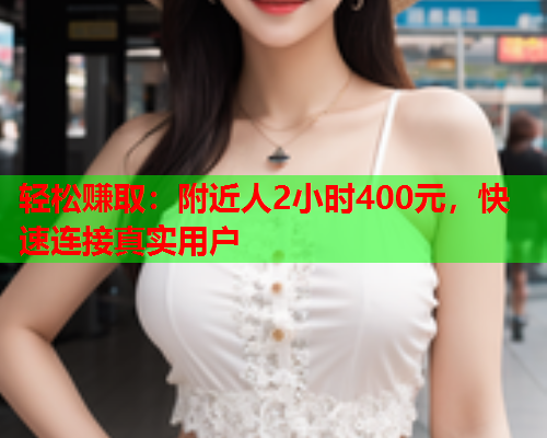 轻松赚取:附近人2小时400元,快速连接真实用户  第1张 轻松赚取:附近人2小时400元,快速连接真实用户  第1张