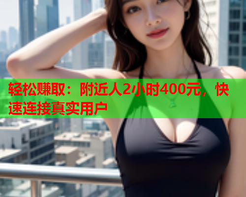 轻松赚取:附近人2小时400元,快速连接真实用户  第2张 轻松赚取:附近人2小时400元,快速连接真实用户  第2张