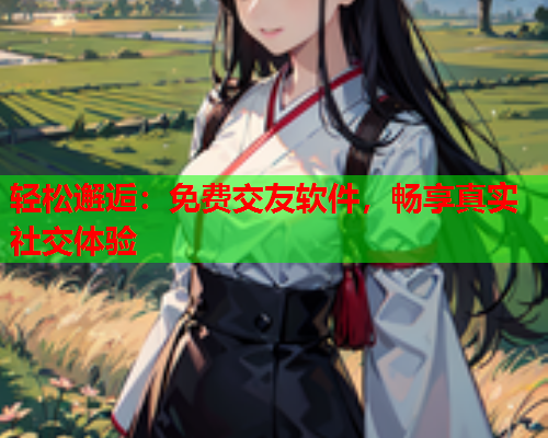 轻松邂逅:免费交友软件,畅享真实社交体验  第1张 轻松邂逅:免费交友软件,畅享真实社交体验  第1张