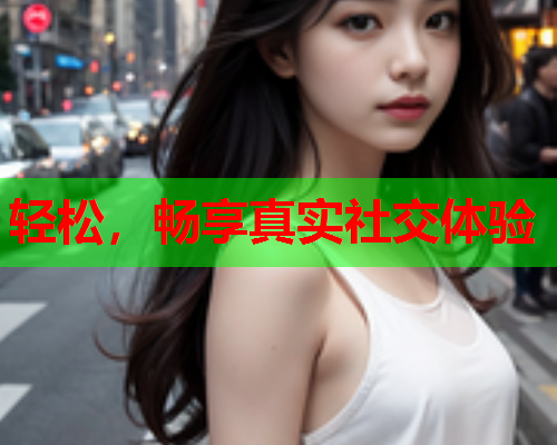轻松,畅享真实社交体验  第1张 轻松,畅享真实社交体验  第1张