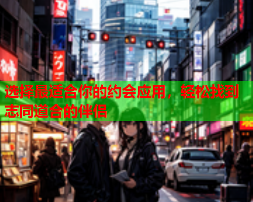 选择最适合你的约会应用,轻松找到志同道合的伴侣  第1张 选择最适合你的约会应用,轻松找到志同道合的伴侣  第1张