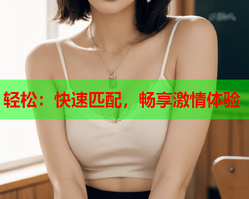 轻松:快速匹配,畅享激情体验  第1张 轻松:快速匹配,畅享激情体验  第1张