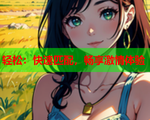 轻松:快速匹配,畅享激情体验  第2张 轻松:快速匹配,畅享激情体验  第2张