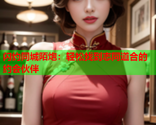 闪约同城陌炮:轻松找到志同道合的约会伙伴  第1张 闪约同城陌炮:轻松找到志同道合的约会伙伴  第1张