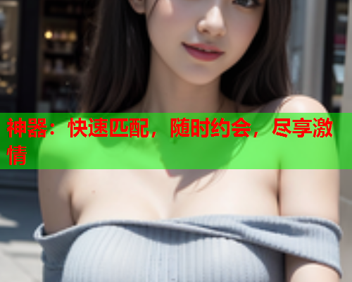 神器:快速匹配,随时约会,尽享激情  第1张 神器:快速匹配,随时约会,尽享激情  第1张