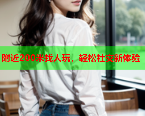 附近200米找人玩,轻松社交新体验  第1张 附近200米找人玩,轻松社交新体验  第1张