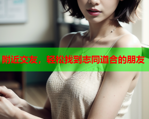 附近交友,轻松找到志同道合的朋友  第1张 附近交友,轻松找到志同道合的朋友  第1张