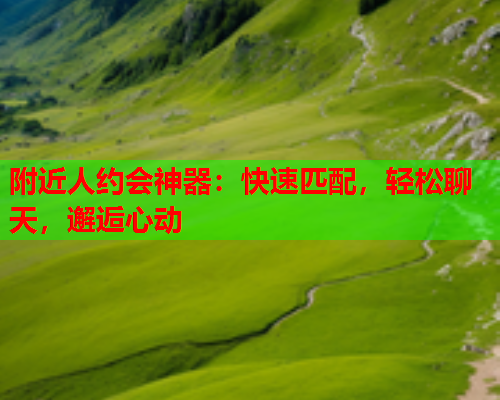 附近人约会神器:快速匹配,轻松聊天,邂逅心动  第1张 附近人约会神器:快速匹配,轻松聊天,邂逅心动  第1张