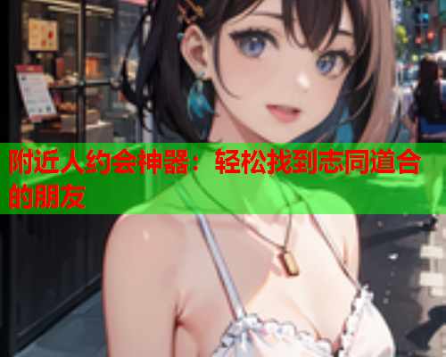 附近人约会神器:轻松找到志同道合的朋友  第1张 附近人约会神器:轻松找到志同道合的朋友  第1张