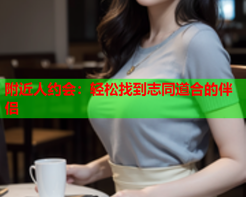 附近人约会:轻松找到志同道合的伴侣  第1张 附近人约会:轻松找到志同道合的伴侣  第1张