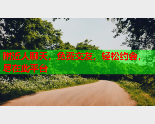 附近人聊天,免费交友,轻松约会,尽在此平台  第1张 附近人聊天,免费交友,轻松约会,尽在此平台  第1张
