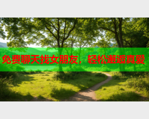 免费聊天找女朋友,轻松邂逅真爱  第1张 免费聊天找女朋友,轻松邂逅真爱  第1张