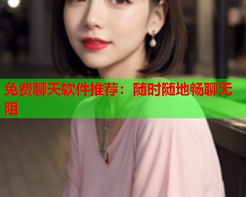 免费聊天软件推荐:随时随地畅聊无阻  第1张 免费聊天软件推荐:随时随地畅聊无阻  第1张