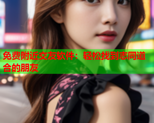 免费附近交友软件:轻松找到志同道合的朋友  第2张 免费附近交友软件:轻松找到志同道合的朋友  第2张