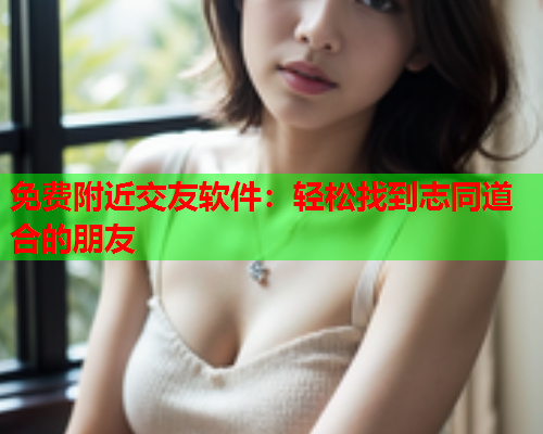 免费附近交友软件:轻松找到志同道合的朋友  第1张 免费附近交友软件:轻松找到志同道合的朋友  第1张
