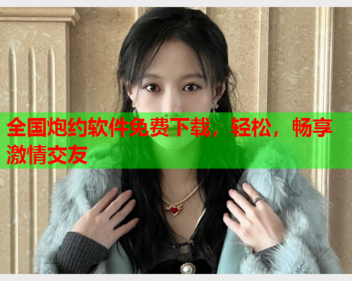 全国炮约软件免费下载,轻松,畅享激情交友  第1张 全国炮约软件免费下载,轻松,畅享激情交友  第1张