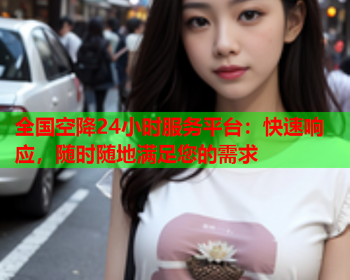 全国空降24小时服务平台:快速响应,随时随地满足您的需求  第1张 全国空降24小时服务平台:快速响应,随时随地满足您的需求  第1张