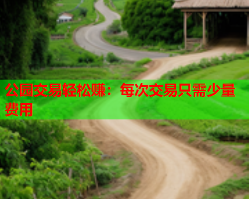 公园交易轻松赚:每次交易只需少量费用  第1张 公园交易轻松赚:每次交易只需少量费用  第1张
