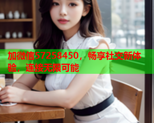 加微信57258450,畅享社交新体验,连接无限可能  第1张 加微信57258450,畅享社交新体验,连接无限可能  第1张