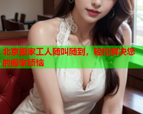 北京搬家工人随叫随到,轻松解决您的搬家烦恼  第1张 北京搬家工人随叫随到,轻松解决您的搬家烦恼  第1张