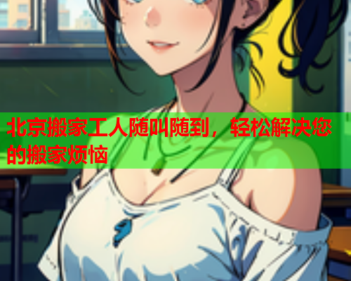 北京搬家工人随叫随到,轻松解决您的搬家烦恼  第2张 北京搬家工人随叫随到,轻松解决您的搬家烦恼  第2张