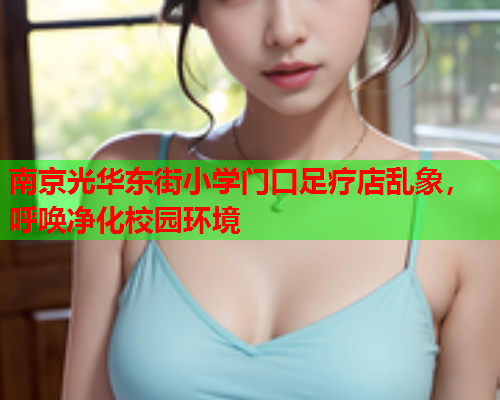 南京光华东街小学门口足疗店乱象,呼唤净化校园环境  第1张 南京光华东街小学门口足疗店乱象,呼唤净化校园环境  第1张