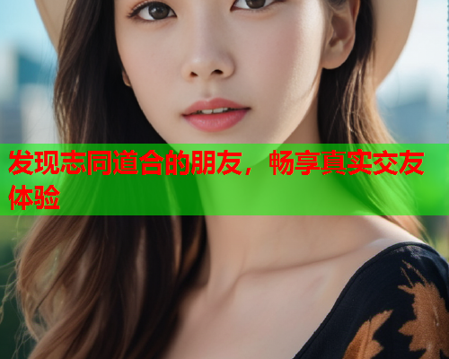 发现志同道合的朋友,畅享真实交友体验  第1张 发现志同道合的朋友,畅享真实交友体验  第1张