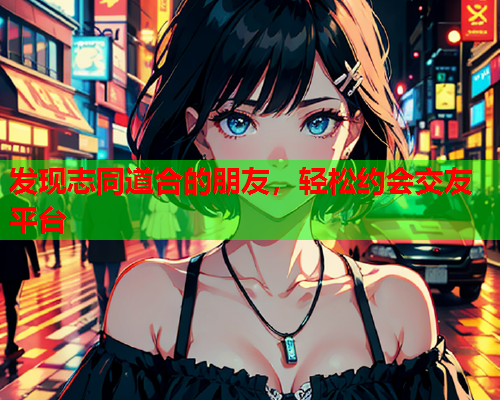 发现志同道合的朋友,轻松约会交友平台  第1张 发现志同道合的朋友,轻松约会交友平台  第1张
