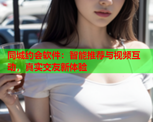 同城约会软件:智能推荐与视频互动,真实交友新体验  第1张 同城约会软件:智能推荐与视频互动,真实交友新体验  第1张