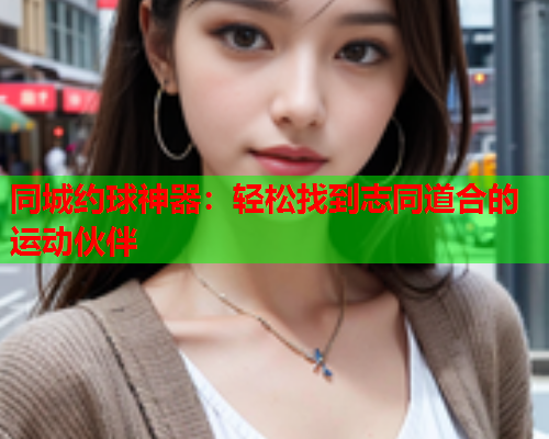 同城约球神器:轻松找到志同道合的运动伙伴  第1张 同城约球神器:轻松找到志同道合的运动伙伴  第1张