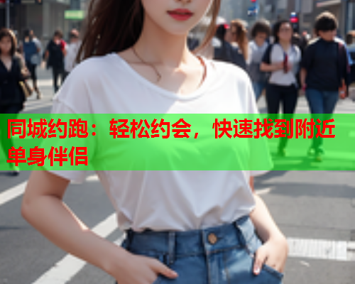 同城约跑:轻松约会,快速找到附近单身伴侣  第1张 同城约跑:轻松约会,快速找到附近单身伴侣  第1张
