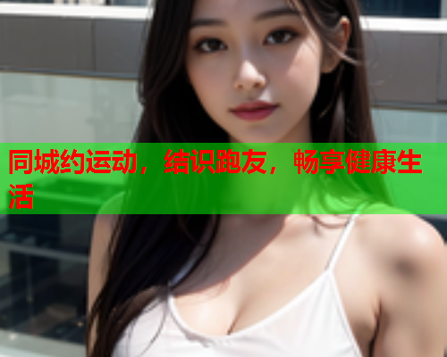同城约运动,结识跑友,畅享健康生活  第1张 同城约运动,结识跑友,畅享健康生活  第1张
