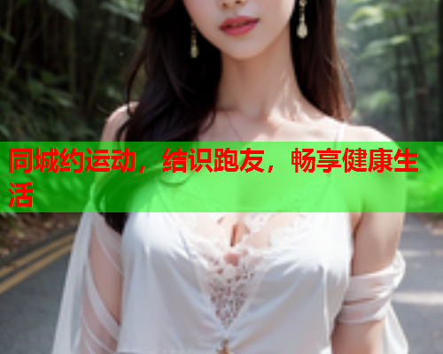 同城约运动,结识跑友,畅享健康生活  第2张 同城约运动,结识跑友,畅享健康生活  第2张