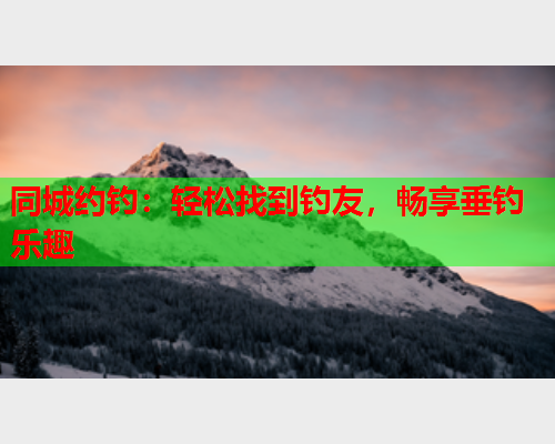 同城约钓:轻松找到钓友,畅享垂钓乐趣  第1张 同城约钓:轻松找到钓友,畅享垂钓乐趣  第1张