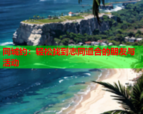 同城约:轻松找到志同道合的朋友与活动  第1张 同城约:轻松找到志同道合的朋友与活动  第1张
