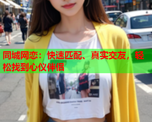 同城网恋:快速匹配、真实交友,轻松找到心仪伴侣  第1张 同城网恋:快速匹配、真实交友,轻松找到心仪伴侣  第1张