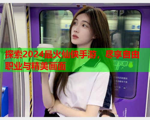 探索2024最火仙侠手游,尽享自由职业与精美画面  第1张 探索2024最火仙侠手游,尽享自由职业与精美画面  第1张