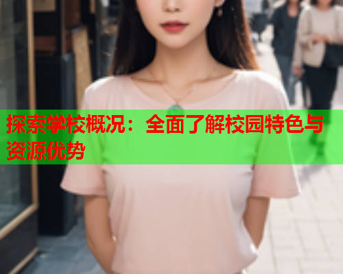 探索学校概况:全面了解校园特色与资源优势  第1张 探索学校概况:全面了解校园特色与资源优势  第1张
