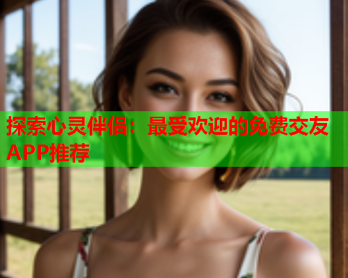 探索心灵伴侣:最受欢迎的免费交友APP推荐  第1张 探索心灵伴侣:最受欢迎的免费交友APP推荐  第1张