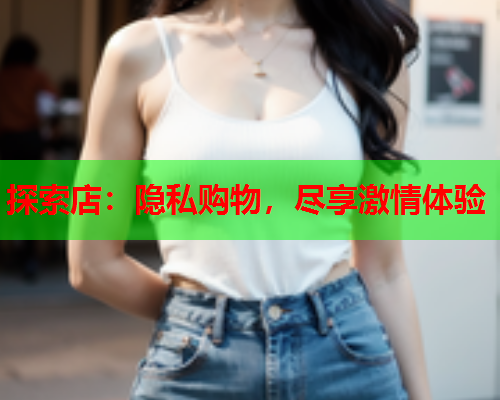 探索店:隐私购物,尽享激情体验  第1张 探索店:隐私购物,尽享激情体验  第1张