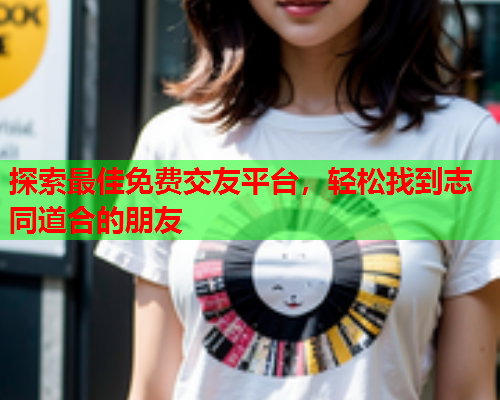 探索最佳免费交友平台,轻松找到志同道合的朋友  第1张 探索最佳免费交友平台,轻松找到志同道合的朋友  第1张
