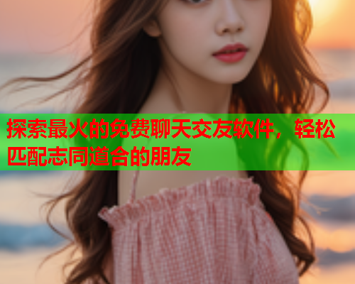 探索最火的免费聊天交友软件,轻松匹配志同道合的朋友  第1张 探索最火的免费聊天交友软件,轻松匹配志同道合的朋友  第1张