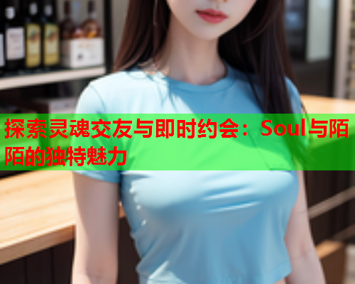 探索灵魂交友与即时约会:Soul与陌陌的独特魅力  第1张 探索灵魂交友与即时约会:Soul与陌陌的独特魅力  第1张