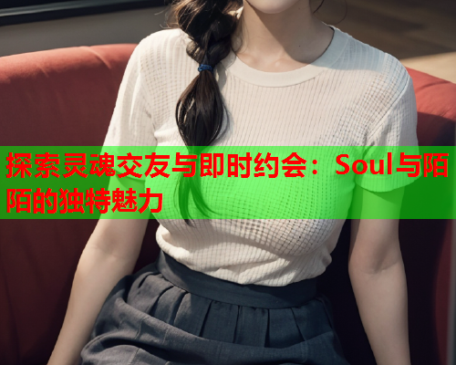 探索灵魂交友与即时约会:Soul与陌陌的独特魅力  第2张 探索灵魂交友与即时约会:Soul与陌陌的独特魅力  第2张