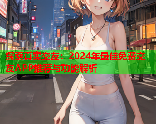 探索真实交友:2024年最佳免费交友APP推荐与功能解析  第1张 探索真实交友:2024年最佳免费交友APP推荐与功能解析  第1张
